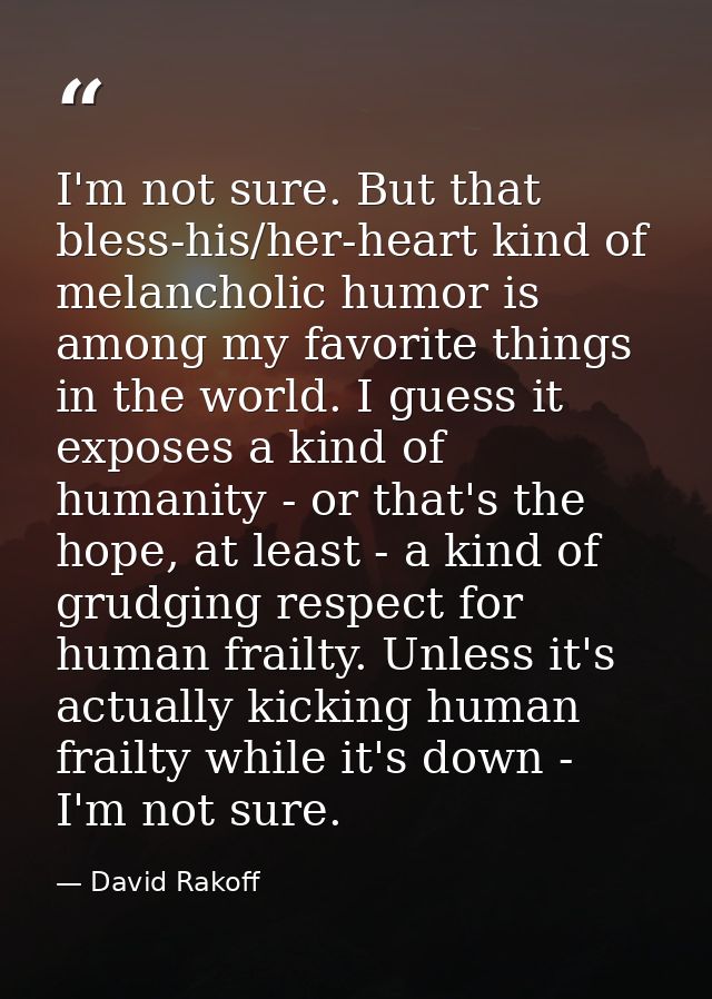 I'm not sure. But that bless-his/her-heart kind of melancholic humor is among my favorite things in the world. I guess i — David Rakoff