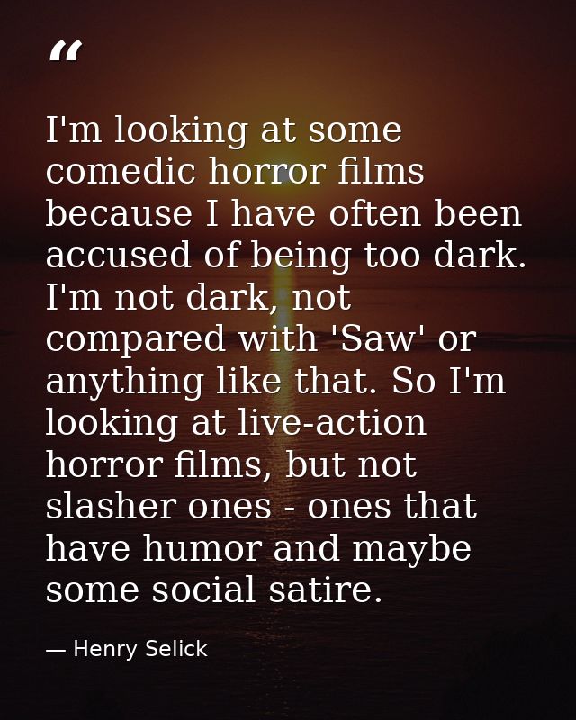 I'm looking at some comedic horror films because I have often been accused of being too dark. I'm not dark, not compared — Henry Selick