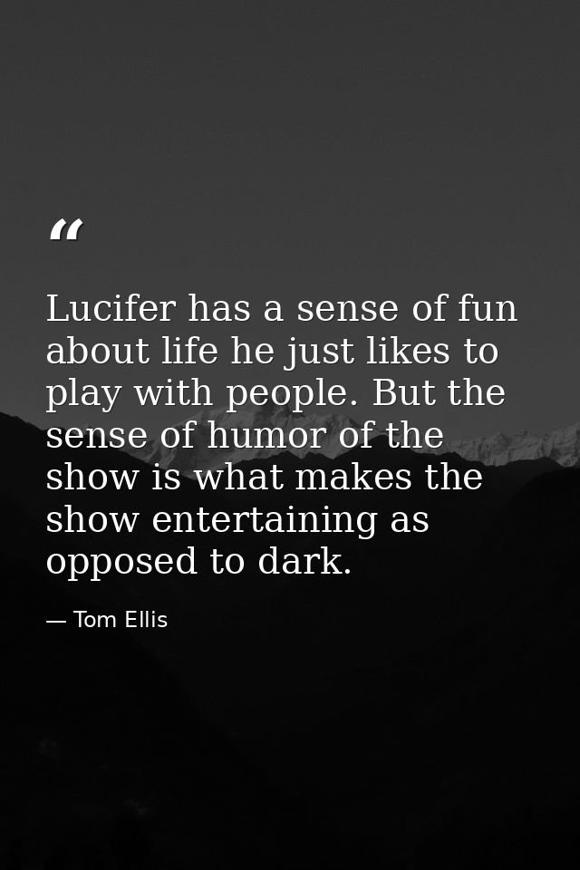 Lucifer has a sense of fun about life he just likes to play with people. But the sense of humor of the show is what make — Tom Ellis