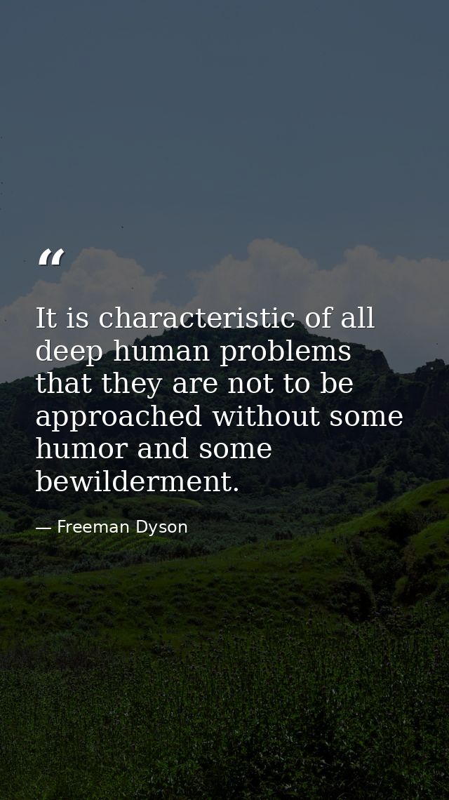 It is characteristic of all deep human problems that they are not to be approached without some humor and some bewilderm — Freeman Dyson