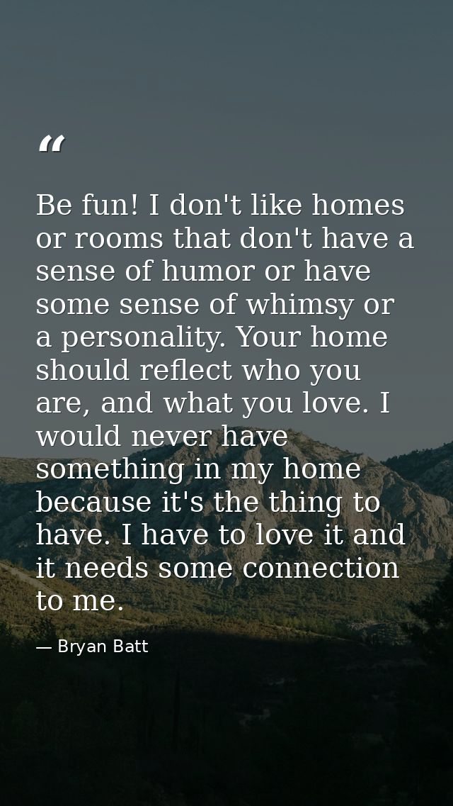 Be fun! I don't like homes or rooms that don't have a sense of humor or have some sense of whimsy or a personality. Your — Bryan Batt