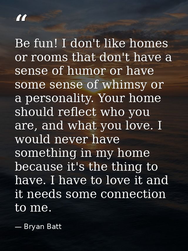 Be fun! I don't like homes or rooms that don't have a sense of humor or have some sense of whimsy or a personality. Your — Bryan Batt