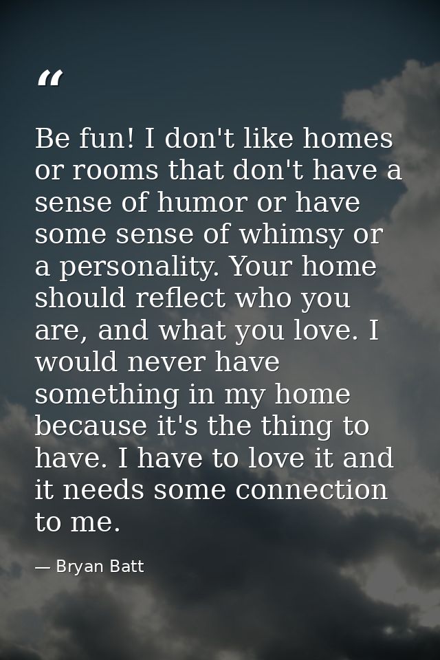 Be fun! I don't like homes or rooms that don't have a sense of humor or have some sense of whimsy or a personality. Your — Bryan Batt