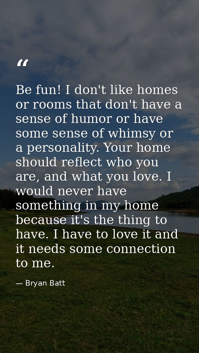 Be fun! I don't like homes or rooms that don't have a sense of humor or have some sense of whimsy or a personality. Your — Bryan Batt