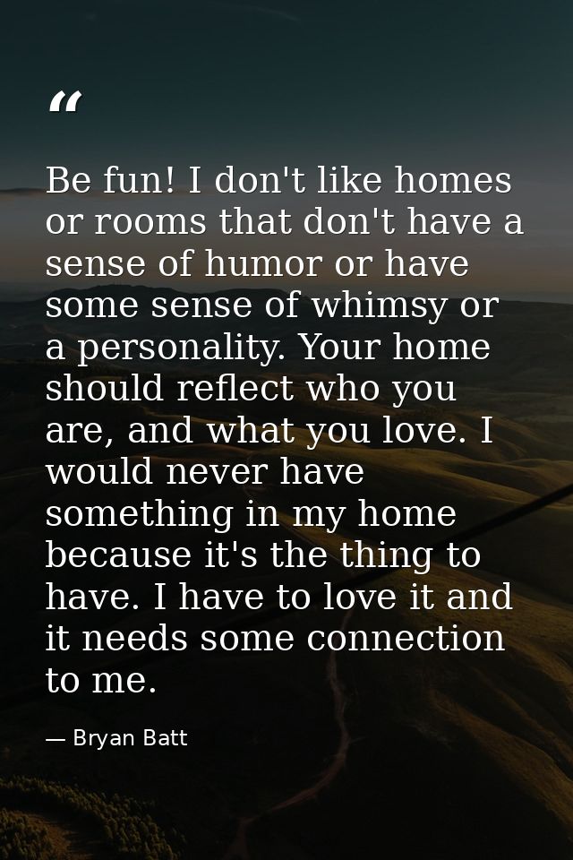 Be fun! I don't like homes or rooms that don't have a sense of humor or have some sense of whimsy or a personality. Your — Bryan Batt