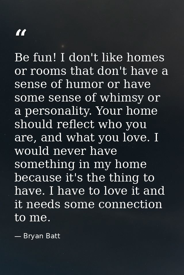 Be fun! I don't like homes or rooms that don't have a sense of humor or have some sense of whimsy or a personality. Your — Bryan Batt