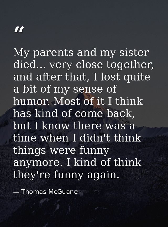 My parents and my sister died... very close together, and after that, I lost quite a bit of my sense of humor. Most of i — Thomas McGuane