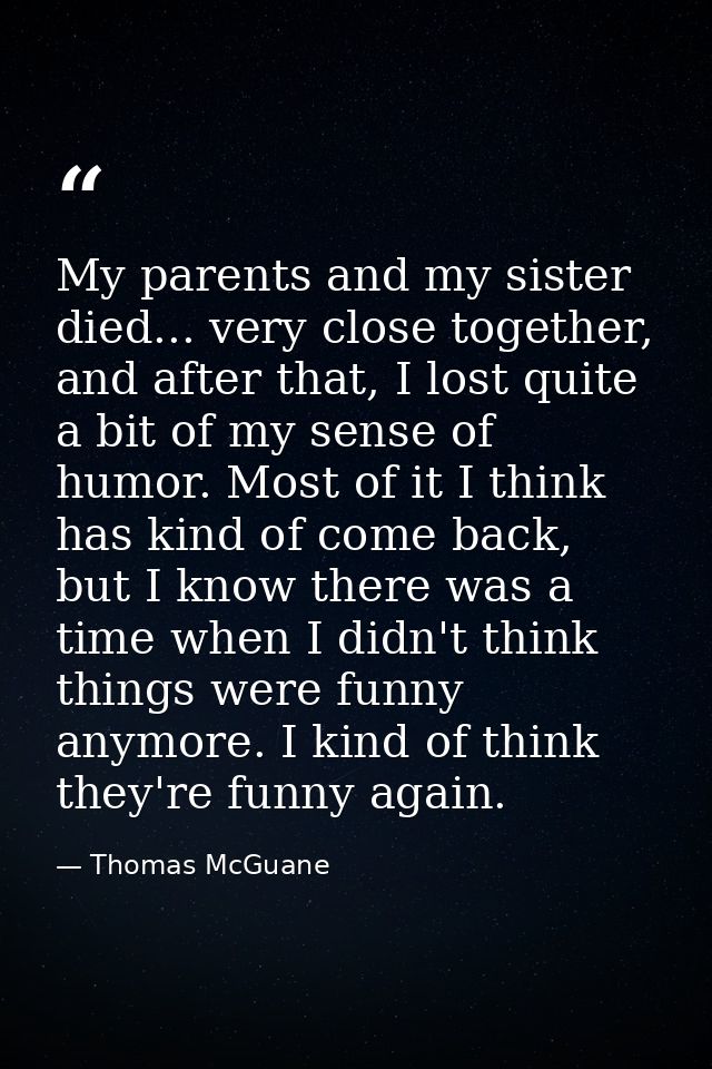 My parents and my sister died... very close together, and after that, I lost quite a bit of my sense of humor. Most of i — Thomas McGuane