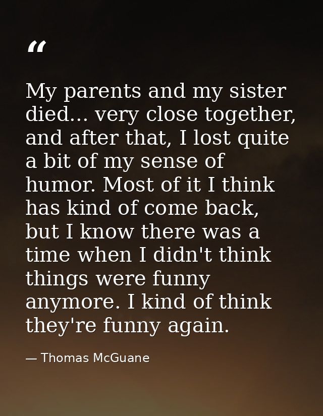 My parents and my sister died... very close together, and after that, I lost quite a bit of my sense of humor. Most of i — Thomas McGuane