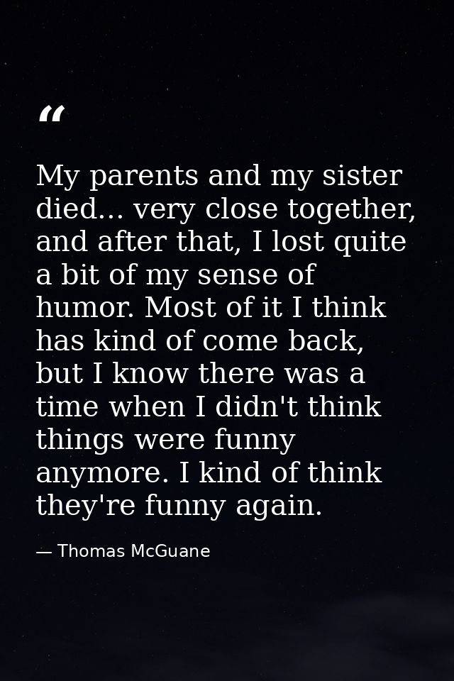 My parents and my sister died... very close together, and after that, I lost quite a bit of my sense of humor. Most of i — Thomas McGuane