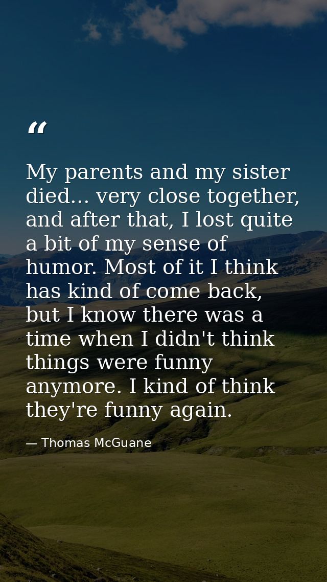 My parents and my sister died... very close together, and after that, I lost quite a bit of my sense of humor. Most of i — Thomas McGuane