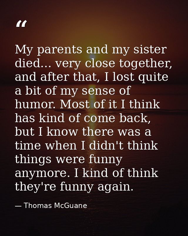 My parents and my sister died... very close together, and after that, I lost quite a bit of my sense of humor. Most of i — Thomas McGuane