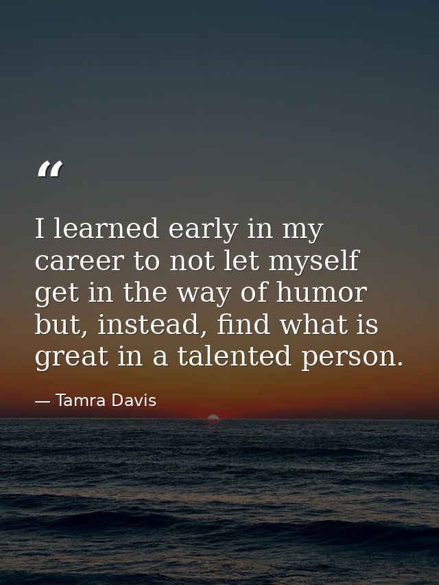 I learned early in my career to not let myself get in the way of humor but, instead, find what is great in a talented pe — Tamra Davis