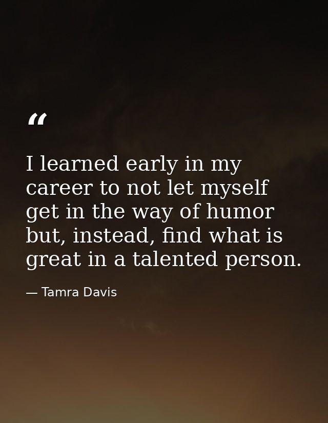 I learned early in my career to not let myself get in the way of humor but, instead, find what is great in a talented pe — Tamra Davis