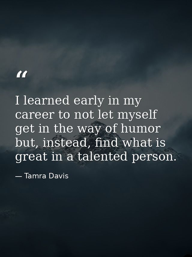 I learned early in my career to not let myself get in the way of humor but, instead, find what is great in a talented pe — Tamra Davis