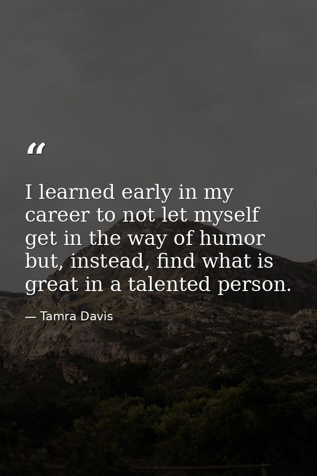 I learned early in my career to not let myself get in the way of humor but, instead, find what is great in a talented pe — Tamra Davis