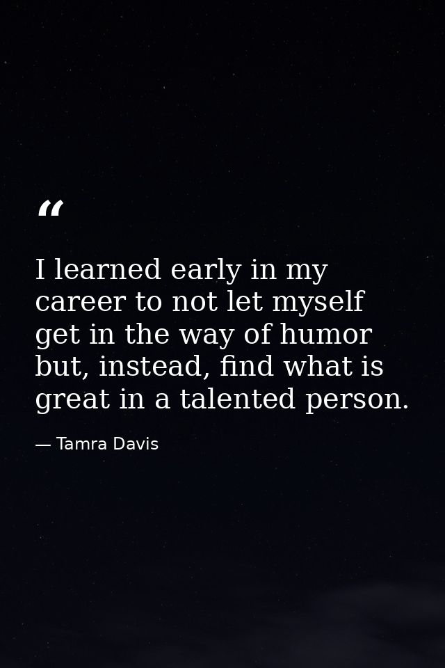 I learned early in my career to not let myself get in the way of humor but, instead, find what is great in a talented pe — Tamra Davis