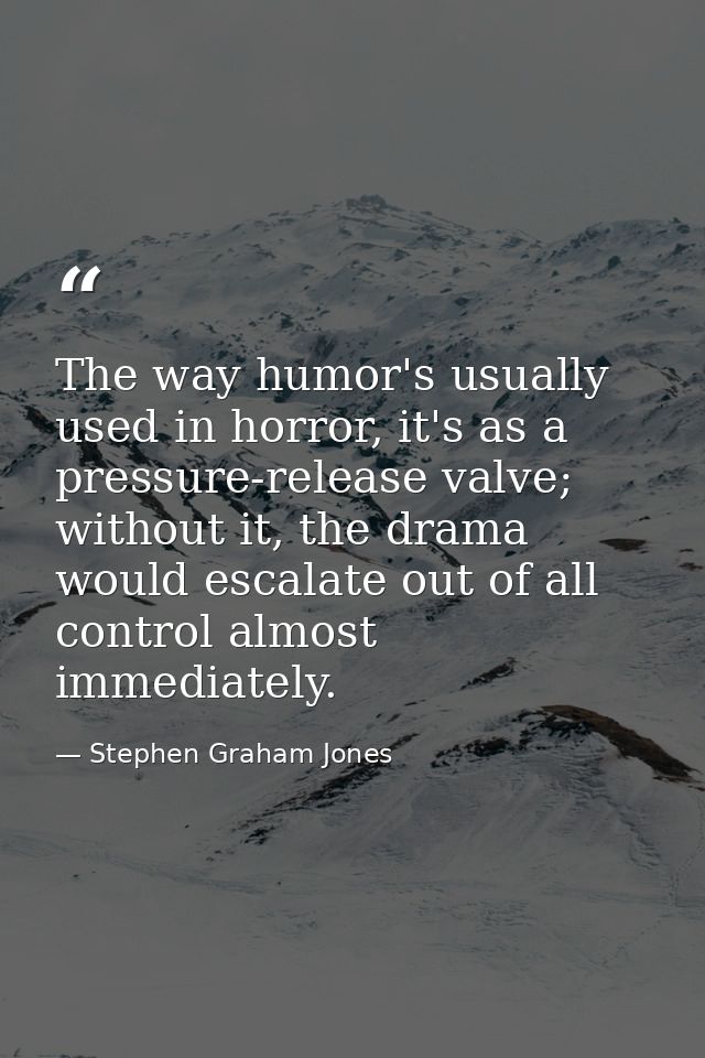 The way humor's usually used in horror, it's as a pressure-release valve; without it, the drama would escalate out of al — Stephen Graham Jones