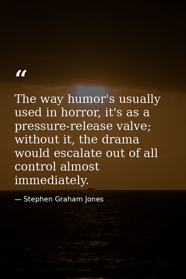 The way humor's usually used in horror, it's as a pressure-release valve; without it, the drama would escalate out of al — Stephen Graham Jones