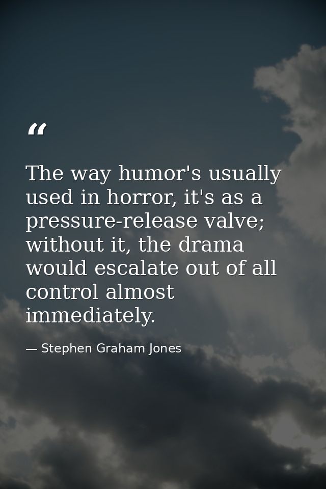 The way humor's usually used in horror, it's as a pressure-release valve; without it, the drama would escalate out of al — Stephen Graham Jones