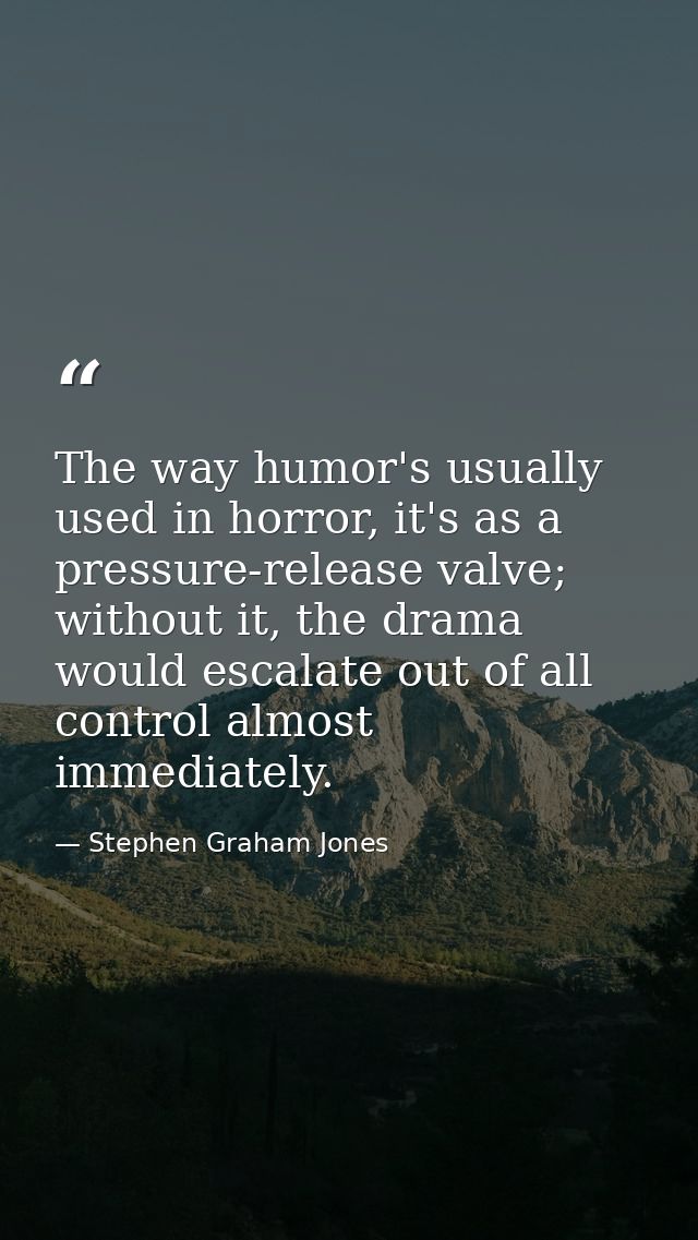 The way humor's usually used in horror, it's as a pressure-release valve; without it, the drama would escalate out of al — Stephen Graham Jones
