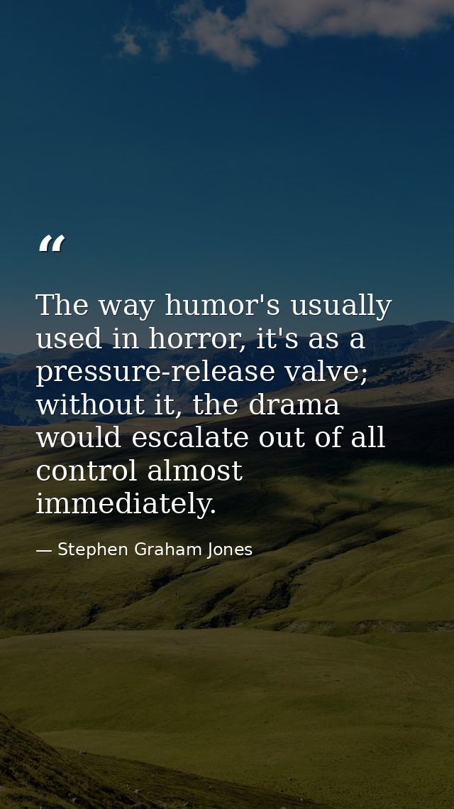 The way humor's usually used in horror, it's as a pressure-release valve; without it, the drama would escalate out of al — Stephen Graham Jones