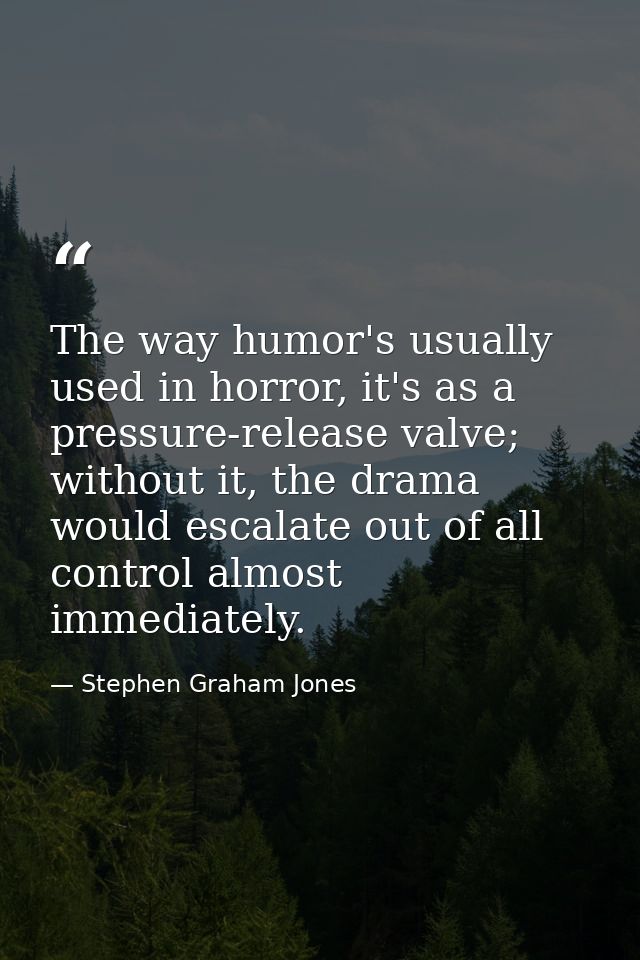 The way humor's usually used in horror, it's as a pressure-release valve; without it, the drama would escalate out of al — Stephen Graham Jones