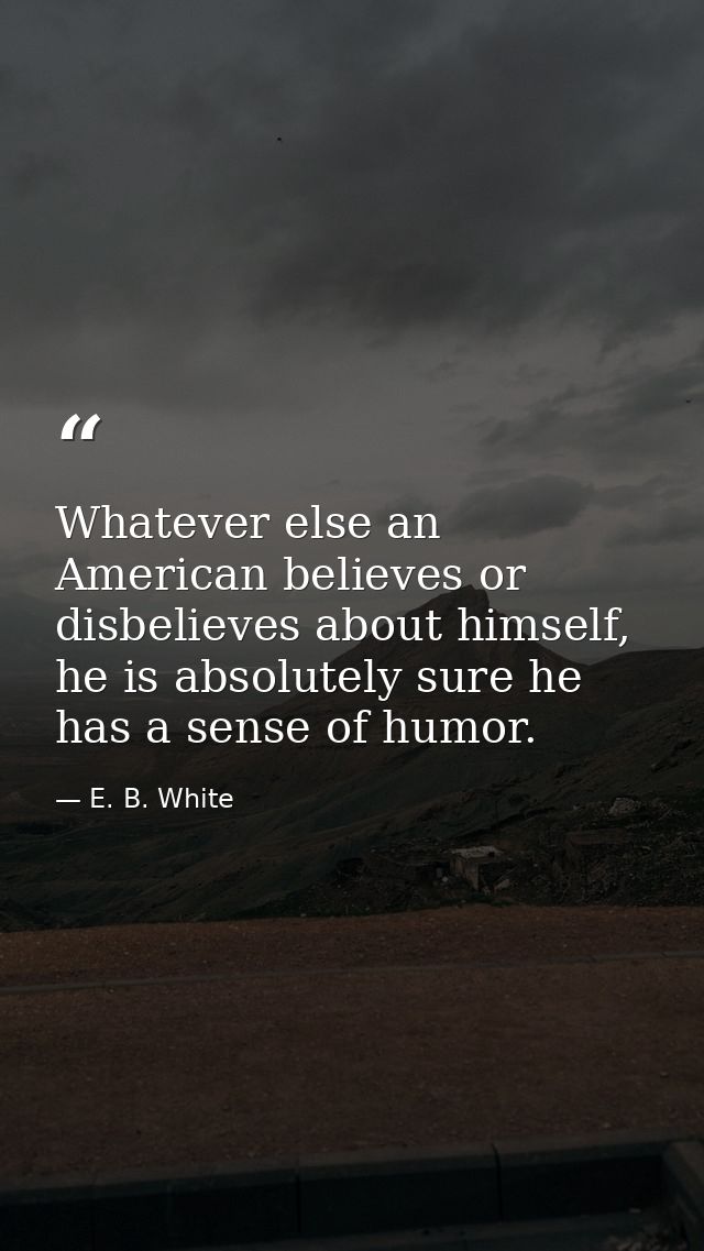 Whatever else an American believes or disbelieves about himself, he is absolutely sure he has a sense of humor. — E. B. White