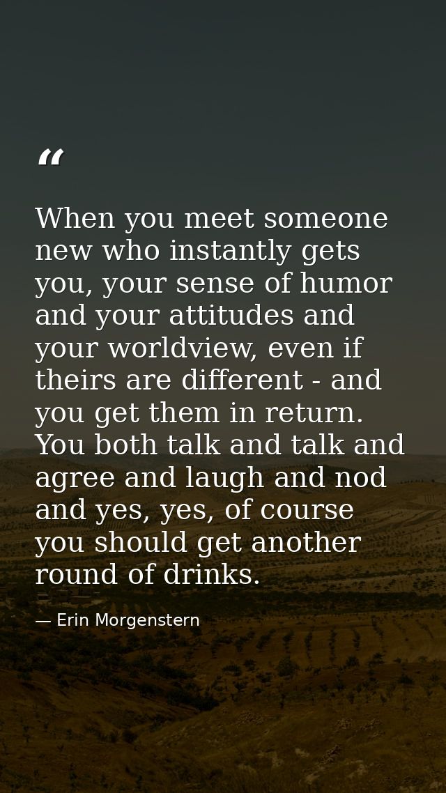 When you meet someone new who instantly gets you, your sense of humor and your attitudes and your worldview, even if the — Erin Morgenstern
