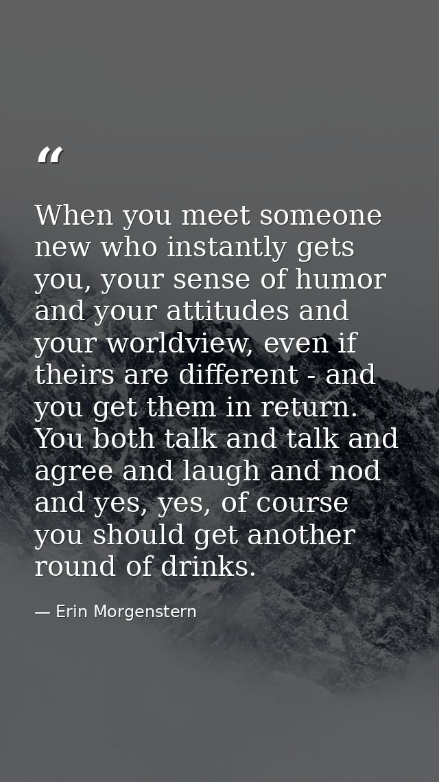 When you meet someone new who instantly gets you, your sense of humor and your attitudes and your worldview, even if the — Erin Morgenstern