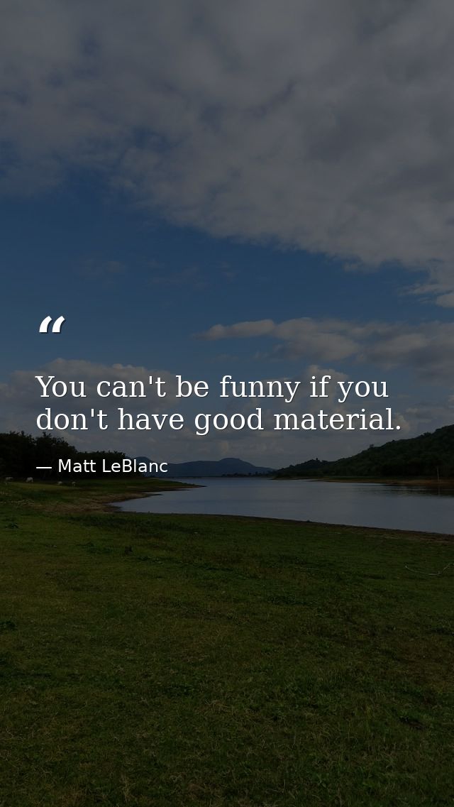 You can't be funny if you don't have good material. — Matt LeBlanc