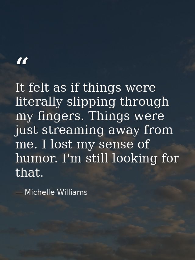 It felt as if things were literally slipping through my fingers. Things were just streaming away from me. I lost my sens — Michelle Williams