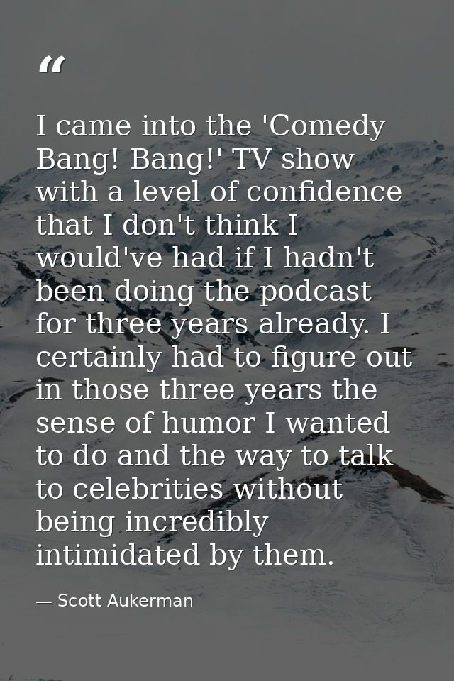 I came into the 'Comedy Bang! Bang!' TV show with a level of confidence that I don't think I would've had if I hadn't be — Scott Aukerman