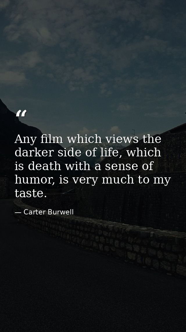 Any film which views the darker side of life, which is death with a sense of humor, is very much to my taste. — Carter Burwell