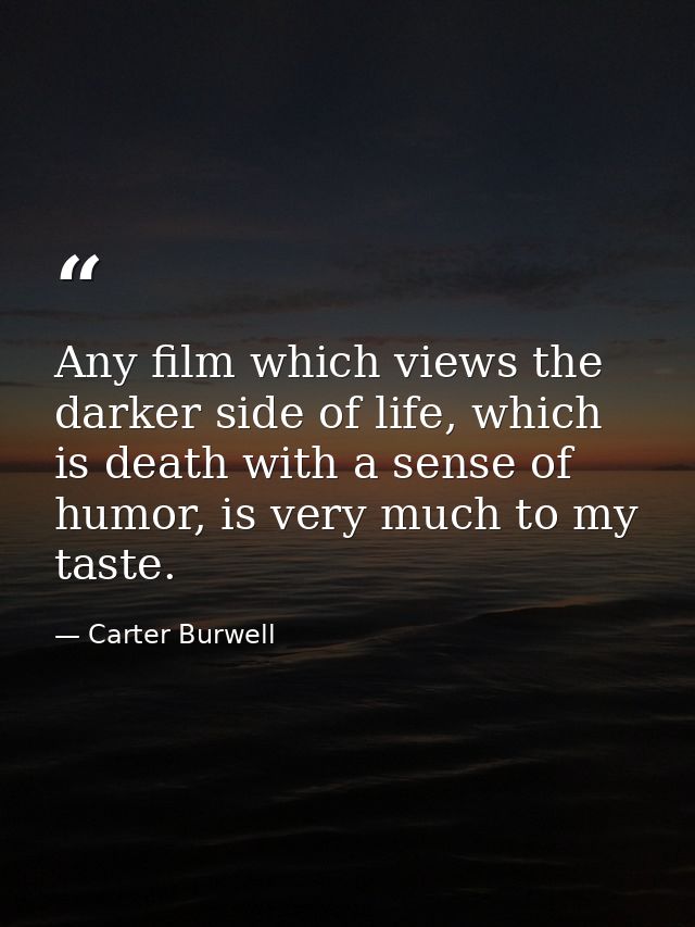 Any film which views the darker side of life, which is death with a sense of humor, is very much to my taste. — Carter Burwell