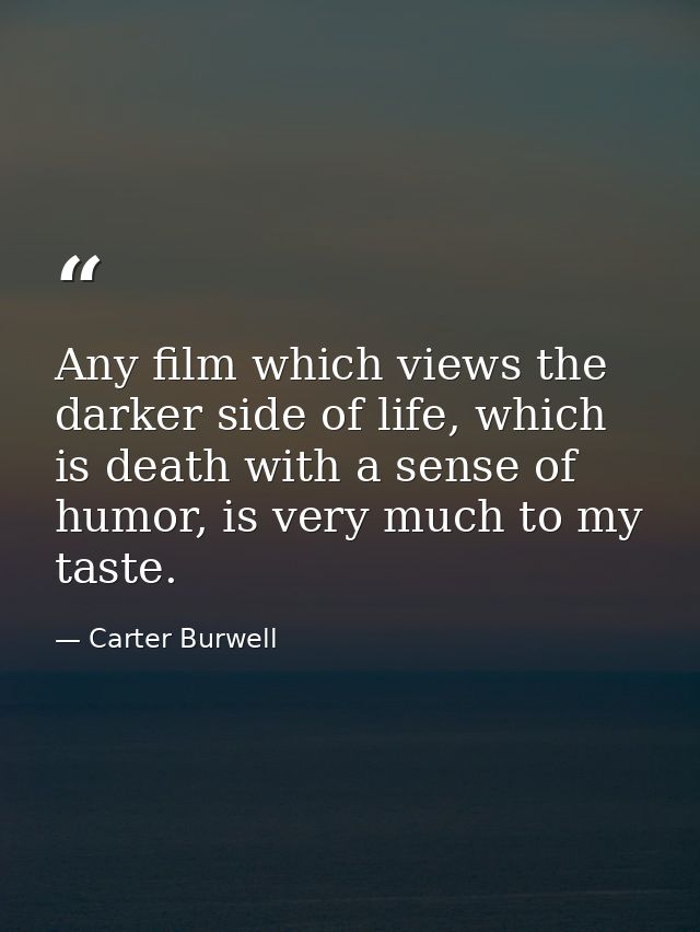 Any film which views the darker side of life, which is death with a sense of humor, is very much to my taste. — Carter Burwell