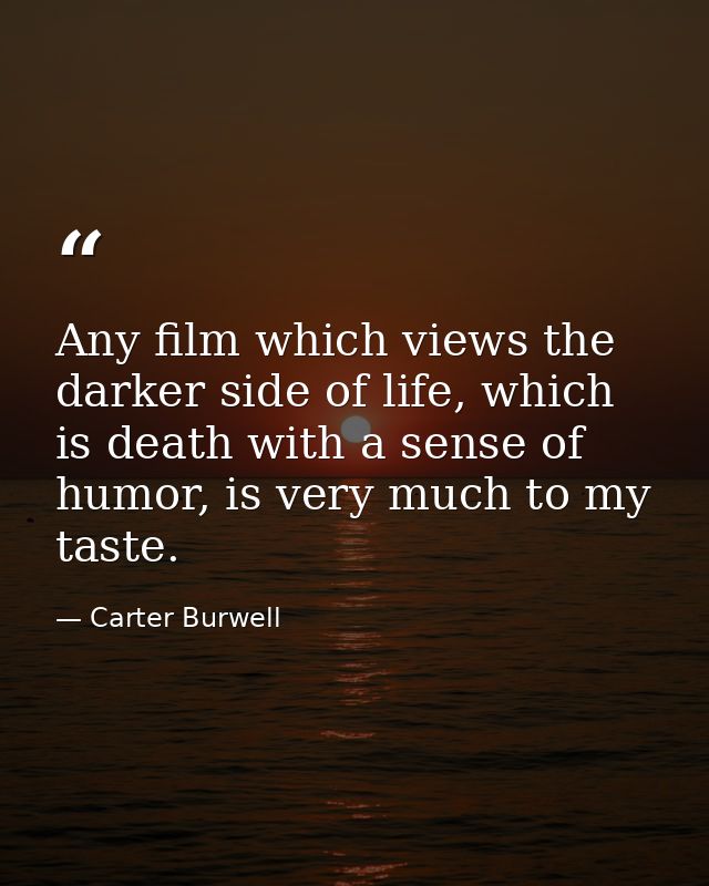 Any film which views the darker side of life, which is death with a sense of humor, is very much to my taste. — Carter Burwell