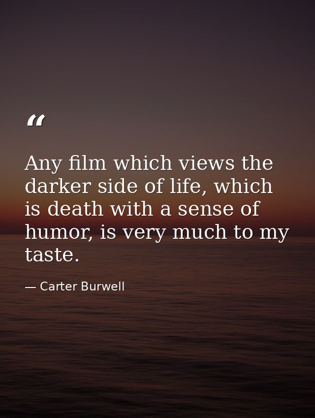 Any film which views the darker side of life, which is death with a sense of humor, is very much to my taste. — Carter Burwell