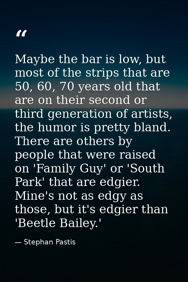 Maybe the bar is low, but most of the strips that are 50, 60, 70 years old that are on their second or third generation  — Stephan Pastis
