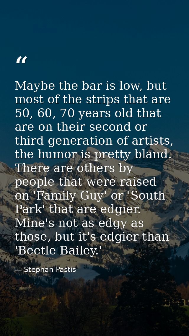 Maybe the bar is low, but most of the strips that are 50, 60, 70 years old that are on their second or third generation  — Stephan Pastis