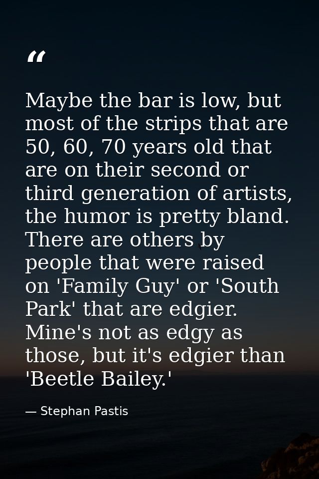 Maybe the bar is low, but most of the strips that are 50, 60, 70 years old that are on their second or third generation  — Stephan Pastis