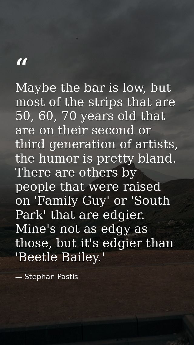 Maybe the bar is low, but most of the strips that are 50, 60, 70 years old that are on their second or third generation  — Stephan Pastis