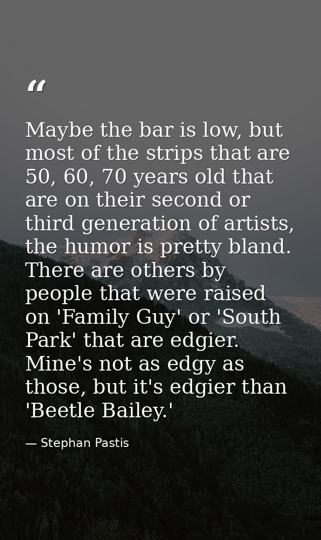 Maybe the bar is low, but most of the strips that are 50, 60, 70 years old that are on their second or third generation  — Stephan Pastis