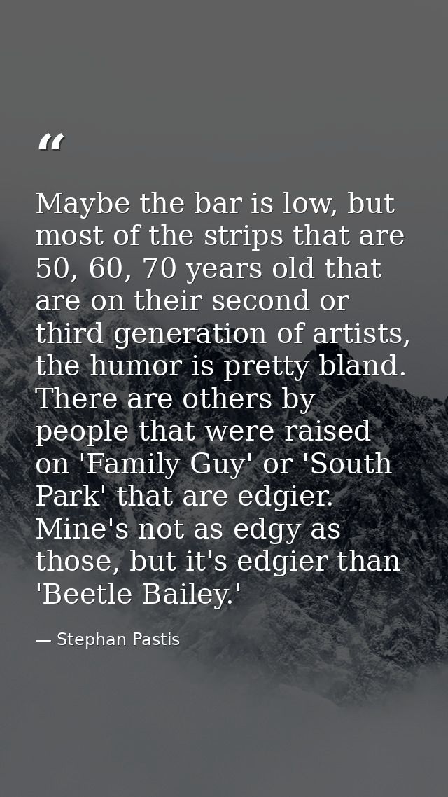 Maybe the bar is low, but most of the strips that are 50, 60, 70 years old that are on their second or third generation  — Stephan Pastis