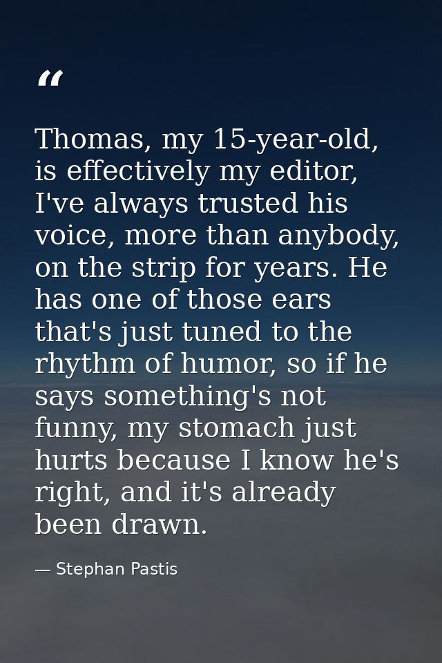 Thomas, my 15-year-old, is effectively my editor, I've always trusted his voice, more than anybody, on the strip for yea — Stephan Pastis