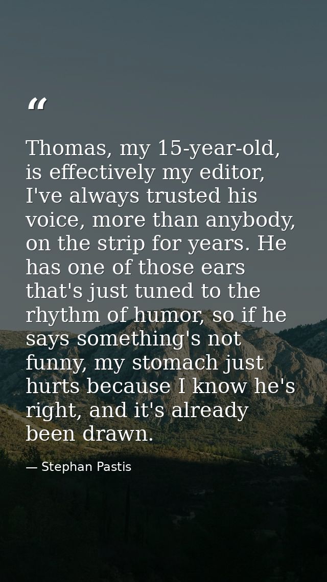 Thomas, my 15-year-old, is effectively my editor, I've always trusted his voice, more than anybody, on the strip for yea — Stephan Pastis