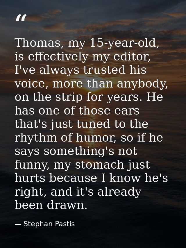 Thomas, my 15-year-old, is effectively my editor, I've always trusted his voice, more than anybody, on the strip for yea — Stephan Pastis