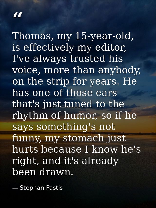 Thomas, my 15-year-old, is effectively my editor, I've always trusted his voice, more than anybody, on the strip for yea — Stephan Pastis