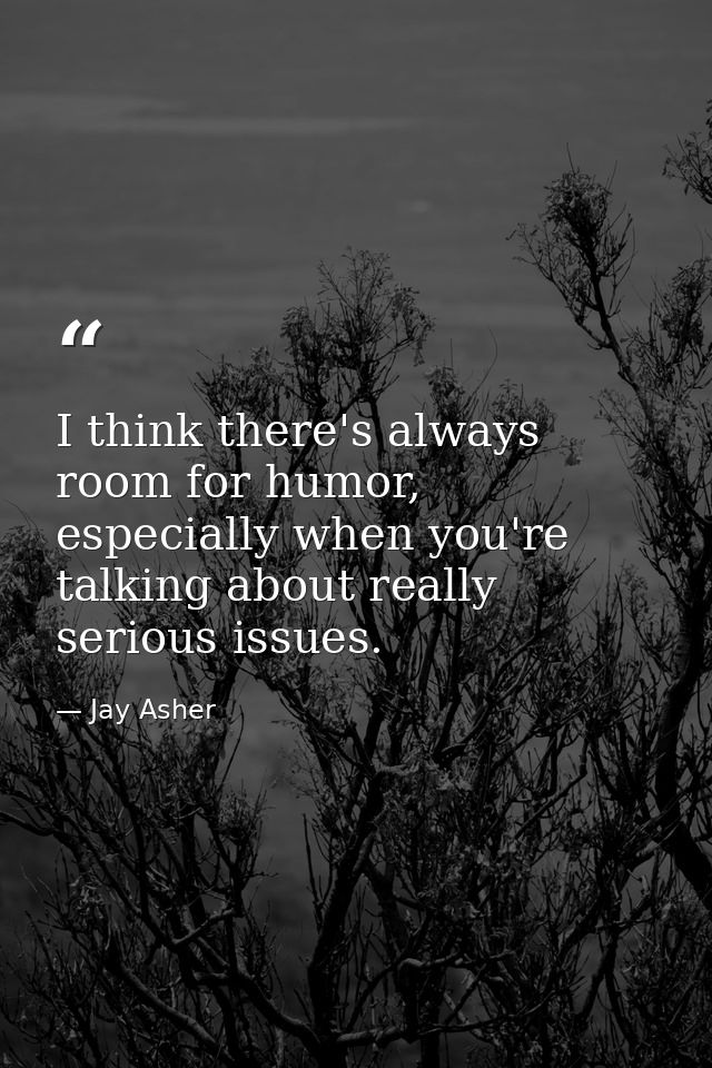 I think there's always room for humor, especially when you're talking about really serious issues. — Jay Asher