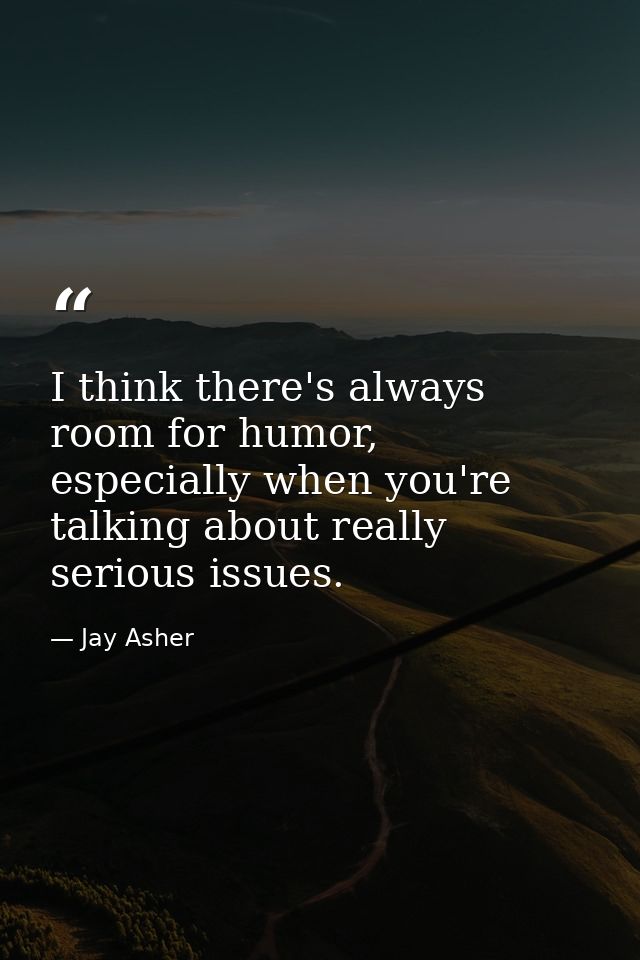 I think there's always room for humor, especially when you're talking about really serious issues. — Jay Asher